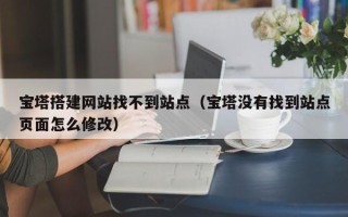 六盘水宝塔搭建网站找不到站点（宝塔没有找到站点页面怎么修改）