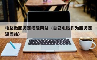 六盘水电脑做服务器搭建网站（自己电脑作为服务器建网站）