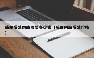 六盘水成都搭建网站需要多少钱（成都网站搭建价格）