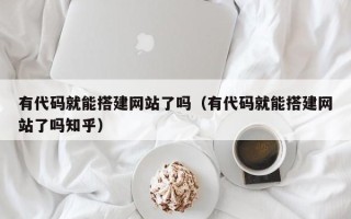 六盘水有代码就能搭建网站了吗（有代码就能搭建网站了吗知乎）