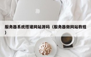 六盘水服务器系统搭建网站源码（服务器做网站教程）