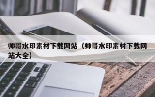 六盘水帅哥水印素材下载网站（帅哥水印素材下载网站大全）