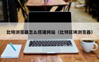 六盘水比特浏览器怎么搭建网站（比特区块浏览器）