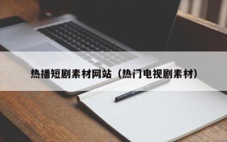 六盘水热播短剧素材网站（热门电视剧素材）