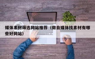 六盘水媒体素材筛选网站推荐（做自媒体找素材有哪些好网站）