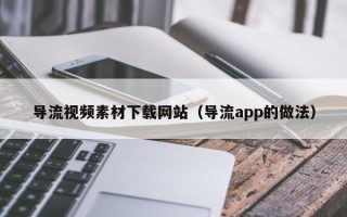 六盘水导流视频素材下载网站（导流app的做法）