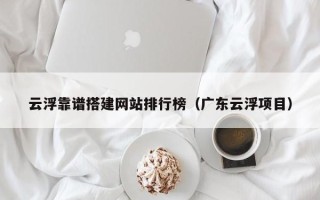 六盘水云浮靠谱搭建网站排行榜（广东云浮项目）