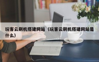 六盘水玩客云刷机搭建网站（玩客云刷机搭建网站是什么）