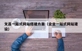 六盘水文昌一站式网站搭建方案（企业一站式网站建设）