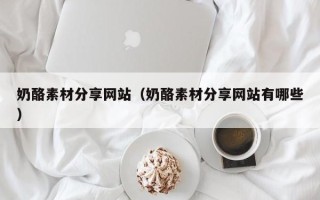六盘水奶酪素材分享网站（奶酪素材分享网站有哪些）