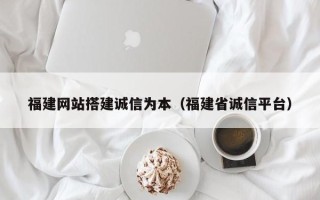 六盘水福建网站搭建诚信为本（福建省诚信平台）
