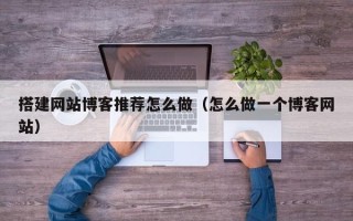 六盘水搭建网站博客推荐怎么做（怎么做一个博客网站）