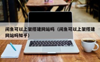 六盘水闲鱼可以上架搭建网站吗（闲鱼可以上架搭建网站吗知乎）