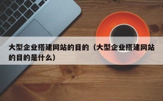 六盘水大型企业搭建网站的目的（大型企业搭建网站的目的是什么）
