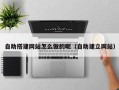 六盘水自助搭建网站怎么做的呢（自助建立网站）