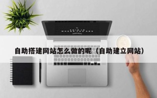 六盘水自助搭建网站怎么做的呢（自助建立网站）
