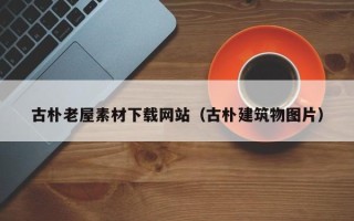 六盘水古朴老屋素材下载网站（古朴建筑物图片）