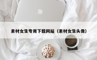 六盘水素材女生专用下载网站（素材女生头像）
