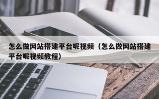 六盘水怎么做网站搭建平台呢视频（怎么做网站搭建平台呢视频教程）